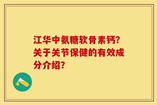 江华中氨糖软骨素钙？关于关节保健的有效成分介绍？