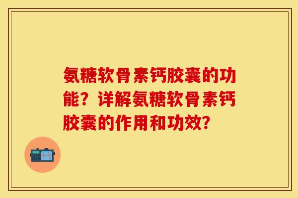 氨糖软骨素钙胶囊的功能？详解氨糖软骨素钙胶囊的作用和功效？