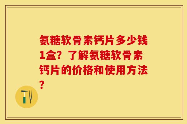 氨糖软骨素钙片多少钱1盒？了解氨糖软骨素钙片的价格和使用方法？