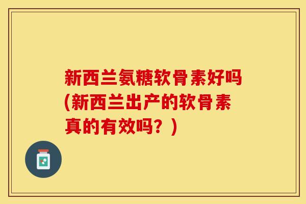 新西兰氨糖软骨素好吗(新西兰出产的软骨素真的有效吗?) 新西兰氨糖软骨素好吗(新西兰出产的软骨素真的有效吗?)
