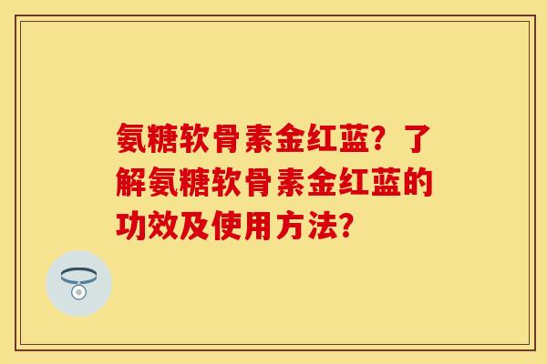 氨糖软骨素金红蓝？了解氨糖软骨素金红蓝的功效及使用方法？