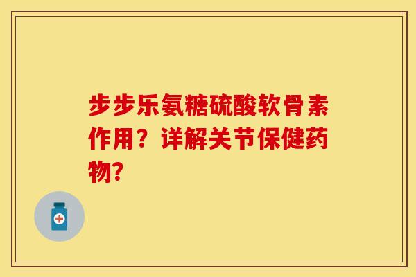 步步乐氨糖硫酸软骨素作用?详解关节保健? 步步乐氨糖硫酸软骨素作用?详解关节保健?