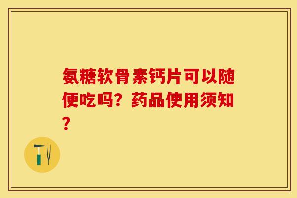 氨糖软骨素钙片可以随便吃吗？药品使用须知？