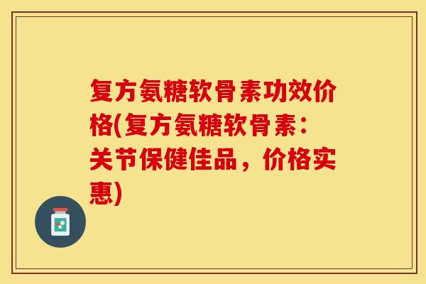 复方氨糖软骨素功效价格(复方氨糖软骨素:关节保健佳品,价格实惠) 复方氨糖软骨素功效价格(复方氨糖软骨素:关节保健佳品,价格实惠)