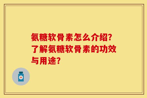 氨糖软骨素怎么介绍？了解氨糖软骨素的功效与用途？