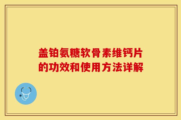 盖铂氨糖软骨素维钙片的功效和使用方法详解 盖铂氨糖软骨素维钙片的功效和使用方法详解