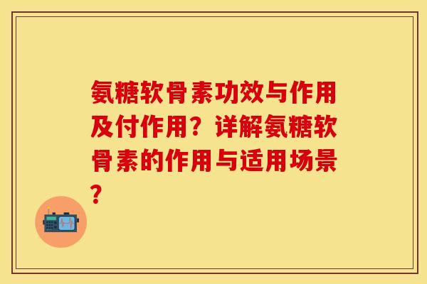 氨糖软骨素功效与作用及付作用？详解氨糖软骨素的作用与适用场景？