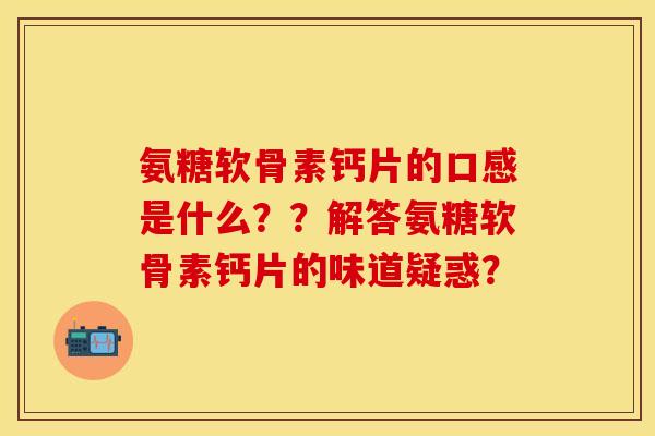 氨糖软骨素钙片的口感是什么??解答氨糖软骨素钙片的味道疑惑? 氨糖软骨素钙片的口感是什么??解答氨糖软骨素钙片的味道疑惑?