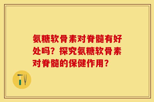 氨糖软骨素对脊髓有好处吗?探究氨糖软骨素对脊髓的保健作用? 氨糖软骨素对脊髓有好处吗?探究氨糖软骨素对脊髓的保健作用?