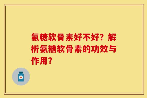 氨糖软骨素好不好?解析氨糖软骨素的功效与作用? 氨糖软骨素好不好?解析氨糖软骨素的功效与作用?