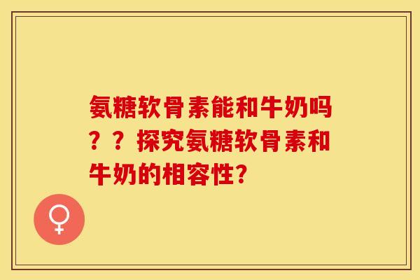 氨糖软骨素能和牛奶吗??探究氨糖软骨素和牛奶的相容性? 氨糖软骨素能和牛奶吗??探究氨糖软骨素和牛奶的相容性?