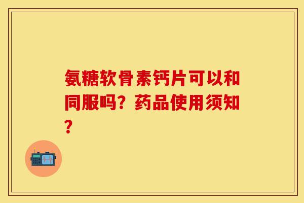氨糖软骨素钙片可以和同服吗？药品使用须知？