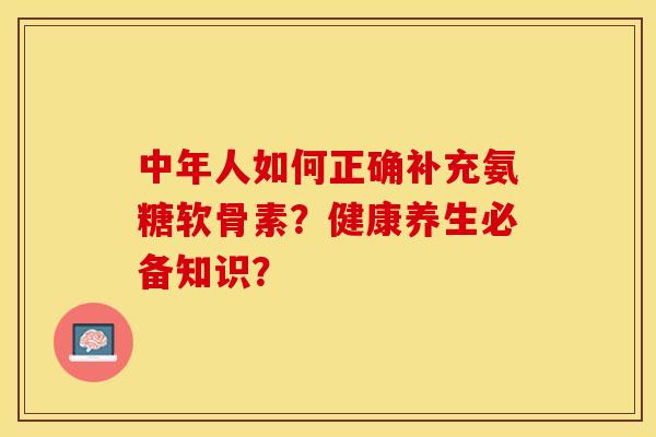 中年人如何正确补充氨糖软骨素？健康养生必备知识？