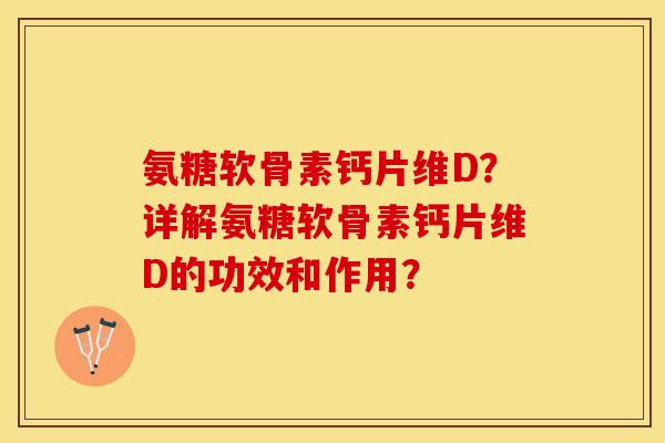 氨糖软骨素钙片维D?详解氨糖软骨素钙片维D的功效和作用? 氨糖软骨素钙片维D?详解氨糖软骨素钙片维D的功效和作用?