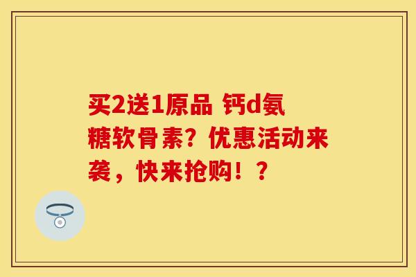 买2送1原品 钙d氨糖软骨素?优惠活动来袭,快来抢购!? 买2送1原品 钙d氨糖软骨素?优惠活动来袭,快来抢购!?