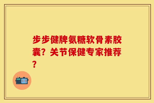 步步健牌氨糖软骨素胶囊？关节保健专家推荐？