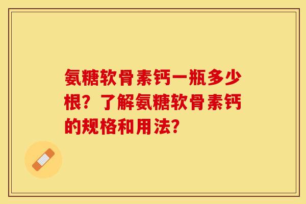 氨糖软骨素钙一瓶多少根？了解氨糖软骨素钙的规格和用法？