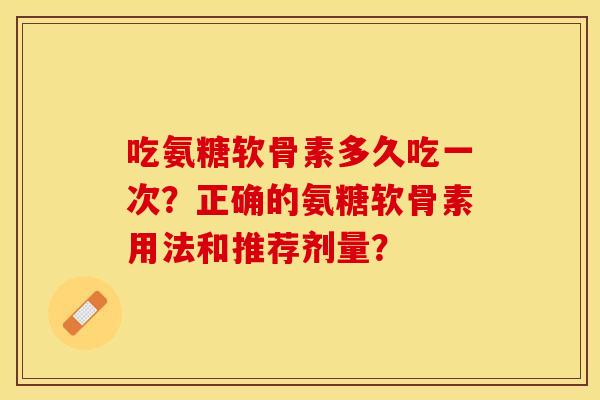 吃氨糖软骨素多久吃一次？正确的氨糖软骨素用法和推荐剂量？