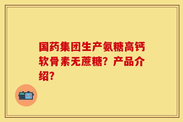 国药集团生产氨糖高钙软骨素无蔗糖？产品介绍？