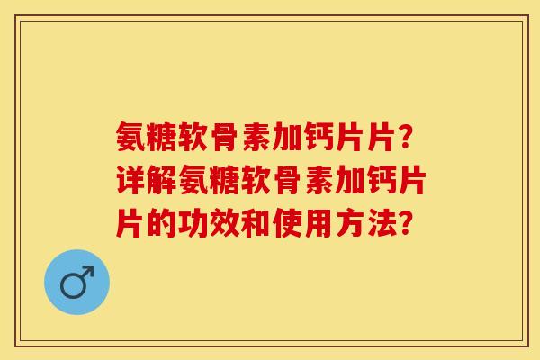 氨糖软骨素加钙片片?详解氨糖软骨素加钙片片的功效和使用方法? 氨糖软骨素加钙片片?详解氨糖软骨素加钙片片的功效和使用方法?