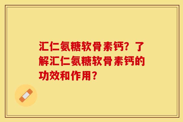 汇仁氨糖软骨素钙?了解汇仁氨糖软骨素钙的功效和作用? 汇仁氨糖软骨素钙?了解汇仁氨糖软骨素钙的功效和作用?