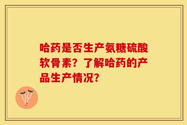 哈药是否生产氨糖硫酸软骨素?了解哈药的产品生产情况? 哈药是否生产氨糖硫酸软骨素?了解哈药的产品生产情况?