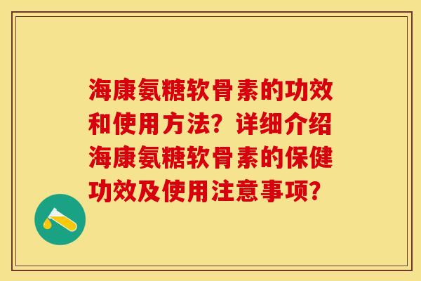 海康氨糖软骨素的功效和使用方法？详细介绍海康氨糖软骨素的保健功效及使用注意事项？