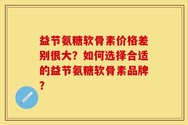 益节氨糖软骨素价格差别很大？如何选择合适的益节氨糖软骨素品牌？