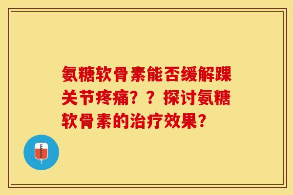 氨糖软骨素能否缓解踝关节??探讨氨糖软骨素的效果? 氨糖软骨素能否缓解踝关节??探讨氨糖软骨素的效果?