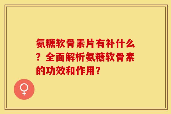 氨糖软骨素片有补什么？全面解析氨糖软骨素的功效和作用？