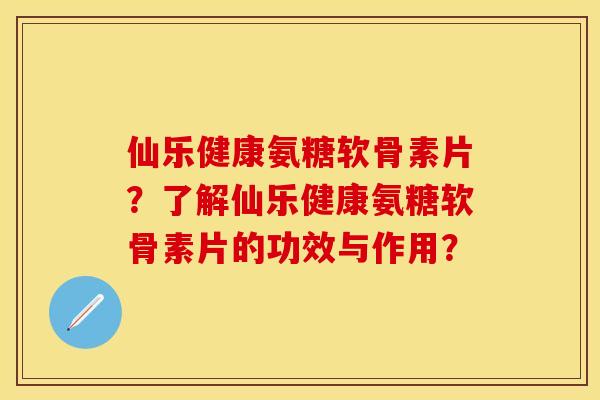 仙乐健康氨糖软骨素片?了解仙乐健康氨糖软骨素片的功效与作用? 仙乐健康氨糖软骨素片?了解仙乐健康氨糖软骨素片的功效与作用?