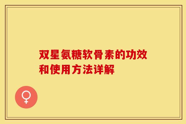 双星氨糖软骨素的功效和使用方法详解