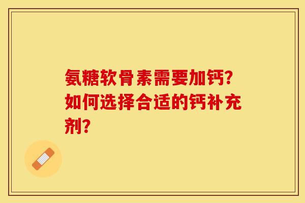 氨糖软骨素需要加钙？如何选择合适的钙补充剂？