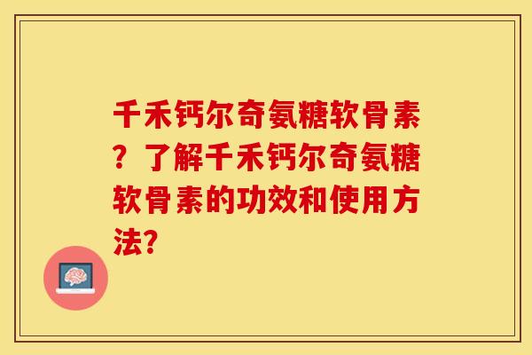 千禾钙尔奇氨糖软骨素？了解千禾钙尔奇氨糖软骨素的功效和使用方法？
