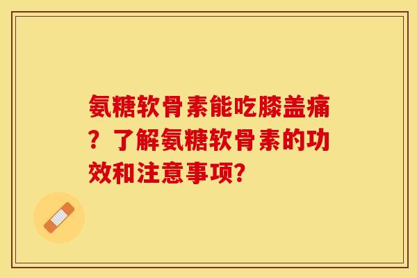 氨糖软骨素能吃膝盖痛?了解氨糖软骨素的功效和注意事项? 氨糖软骨素能吃膝盖痛?了解氨糖软骨素的功效和注意事项?