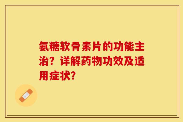 氨糖软骨素片的功能主?详解功效及适用症状? 氨糖软骨素片的功能主?详解功效及适用症状?