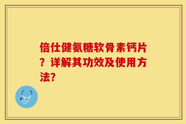 倍仕健氨糖软骨素钙片？详解其功效及使用方法？