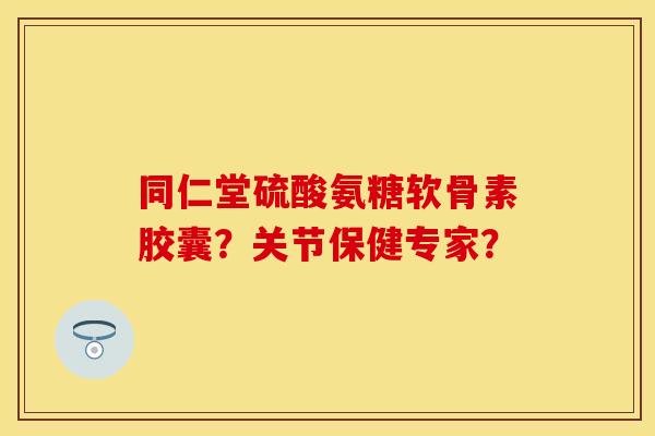 同仁堂硫酸氨糖软骨素胶囊？关节保健专家？