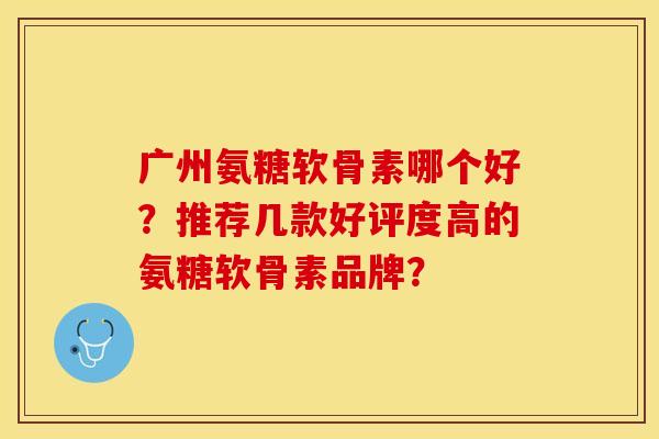 广州氨糖软骨素哪个好?推荐几款好评度高的氨糖软骨素品牌? 广州氨糖软骨素哪个好?推荐几款好评度高的氨糖软骨素品牌?