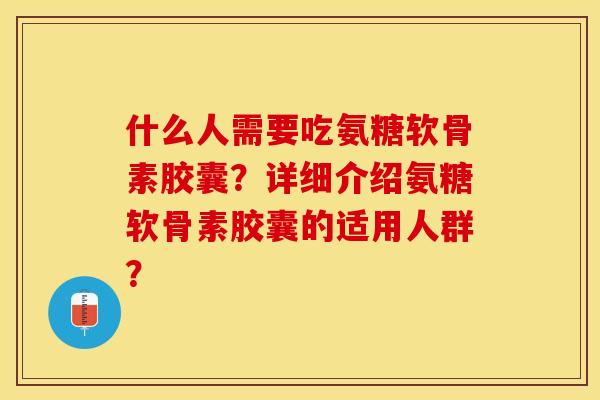 什么人需要吃氨糖软骨素胶囊？详细介绍氨糖软骨素胶囊的适用人群？