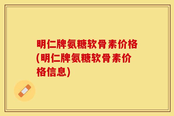 明仁牌氨糖软骨素价格(明仁牌氨糖软骨素价格信息) 明仁牌氨糖软骨素价格(明仁牌氨糖软骨素价格信息)