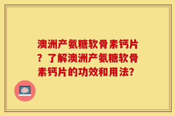 澳洲产氨糖软骨素钙片？了解澳洲产氨糖软骨素钙片的功效和用法？