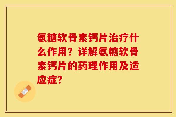 氨糖软骨素钙片什么作用?详解氨糖软骨素钙片的药理作用及适应症? 氨糖软骨素钙片什么作用?详解氨糖软骨素钙片的药理作用及适应症?