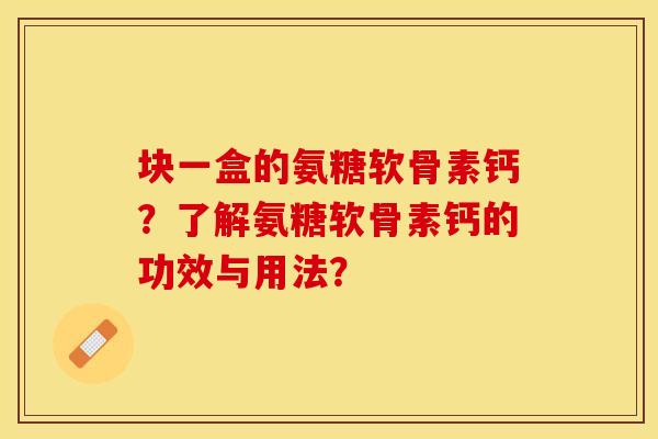 块一盒的氨糖软骨素钙？了解氨糖软骨素钙的功效与用法？