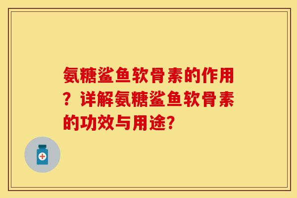 氨糖鲨鱼软骨素的作用？详解氨糖鲨鱼软骨素的功效与用途？