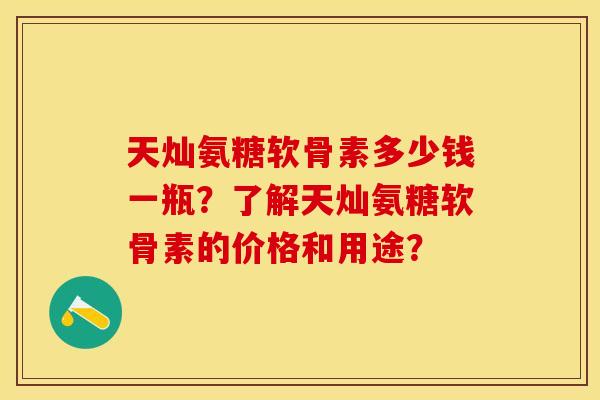 天灿氨糖软骨素多少钱一瓶？了解天灿氨糖软骨素的价格和用途？