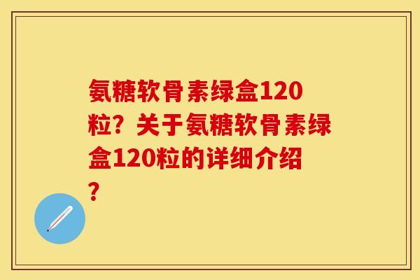 氨糖软骨素绿盒120粒？关于氨糖软骨素绿盒120粒的详细介绍？