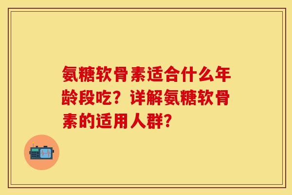 氨糖软骨素适合什么年龄段吃?详解氨糖软骨素的适用人群? 氨糖软骨素适合什么年龄段吃?详解氨糖软骨素的适用人群?