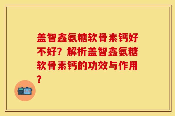 盖智鑫氨糖软骨素钙好不好？解析盖智鑫氨糖软骨素钙的功效与作用？