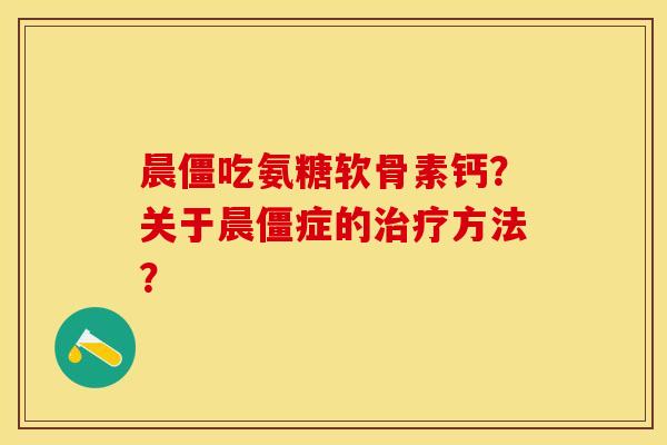 晨僵吃氨糖软骨素钙？关于晨僵症的方法？